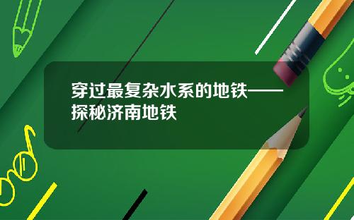 穿过最复杂水系的地铁——探秘济南地铁