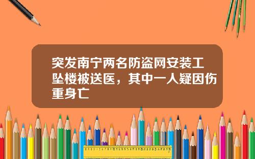 突发南宁两名防盗网安装工坠楼被送医，其中一人疑因伤重身亡