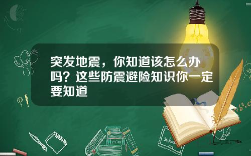 突发地震，你知道该怎么办吗？这些防震避险知识你一定要知道