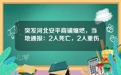 突发河北安平商铺爆燃，当地通报：2人死亡，2人重伤