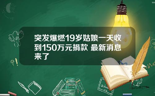 突发爆燃19岁姑娘一天收到150万元捐款 最新消息来了