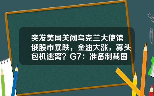 突发美国关闭乌克兰大使馆俄股市暴跌，金油大涨，寡头包机逃离？G7：准备制裁国内市场“股债双杀”