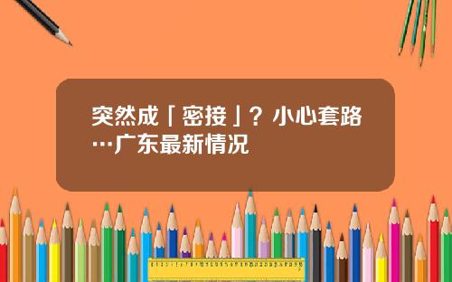突然成「密接」？小心套路…广东最新情况