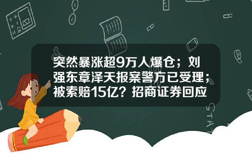 突然暴涨超9万人爆仓；刘强东章泽天报案警方已受理；被索赔15亿？招商证券回应；亲嘴烧产品在日本被召回卫龙：国家标准不一样