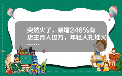 突然火了，暴增246%有店主月入过万，年轻人扎堆买……