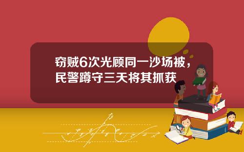 窃贼6次光顾同一沙场被，民警蹲守三天将其抓获