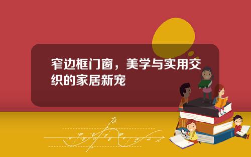 窄边框门窗，美学与实用交织的家居新宠