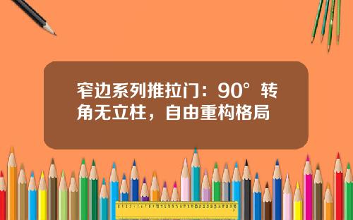 窄边系列推拉门：90°转角无立柱，自由重构格局