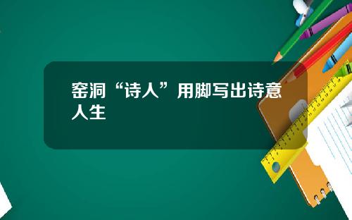窑洞“诗人”用脚写出诗意人生