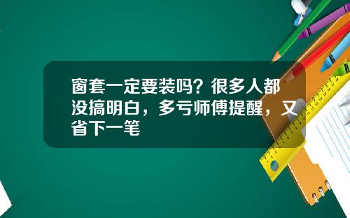 窗套一定要装吗？很多人都没搞明白，多亏师傅提醒，又省下一笔