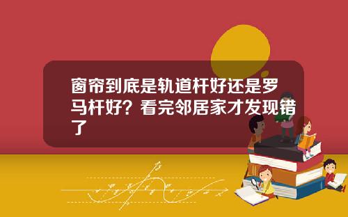 窗帘到底是轨道杆好还是罗马杆好？看完邻居家才发现错了