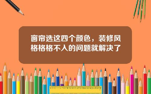 窗帘选这四个颜色，装修风格格格不入的问题就解决了