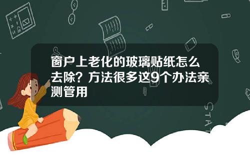 窗户上老化的玻璃贴纸怎么去除？方法很多这9个办法亲测管用