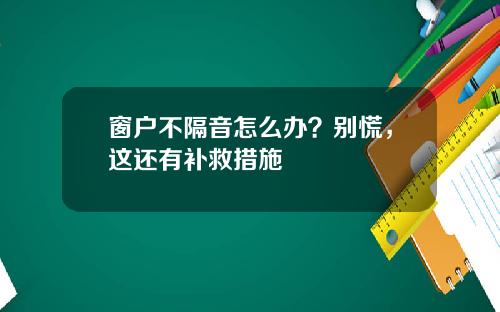 窗户不隔音怎么办？别慌，这还有补救措施