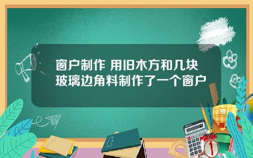 窗户制作 用旧木方和几块玻璃边角料制作了一个窗户