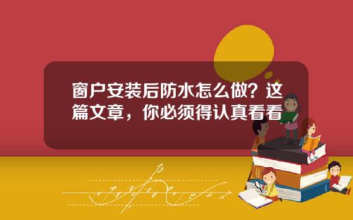 窗户安装后防水怎么做？这篇文章，你必须得认真看看
