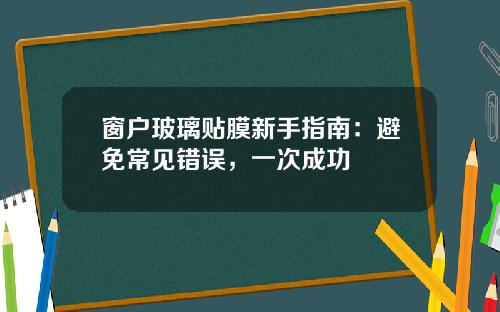 窗户玻璃贴膜新手指南：避免常见错误，一次成功