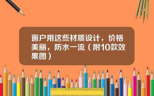 窗户用这些材质设计，价格美丽，防水一流（附10款效果图）