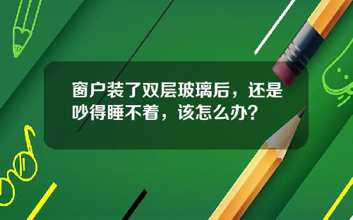 窗户装了双层玻璃后，还是吵得睡不着，该怎么办？