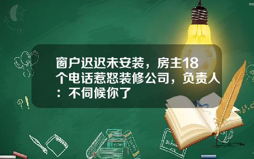 窗户迟迟未安装，房主18个电话惹怒装修公司，负责人：不伺候你了