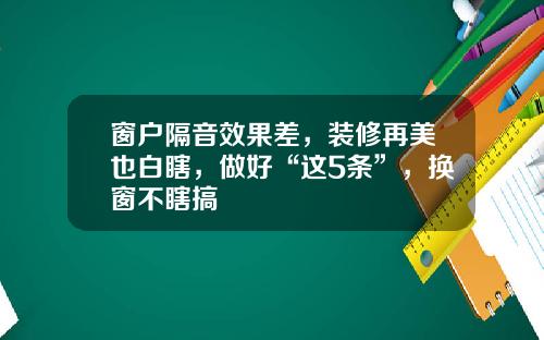 窗户隔音效果差，装修再美也白瞎，做好“这5条”，换窗不瞎搞