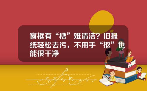 窗框有“槽”难清洁？旧报纸轻松去污，不用手“抠”也能很干净