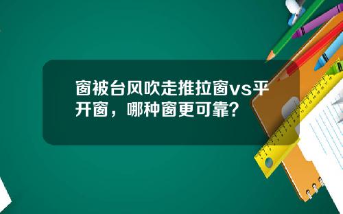 窗被台风吹走推拉窗vs平开窗，哪种窗更可靠？