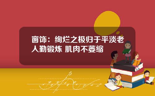 窗饰：绚烂之极归于平淡老人勤锻炼 肌肉不萎缩