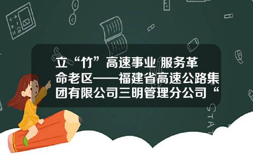 立“竹”高速事业 服务革命老区——福建省高速公路集团有限公司三明管理分公司“竹”文化品牌综述