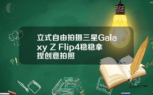 立式自由拍摄三星Galaxy Z Flip4稳稳拿捏创意拍照