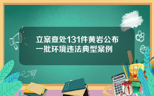 立案查处131件黄岩公布一批环境违法典型案例