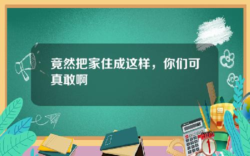 竟然把家住成这样，你们可真敢啊