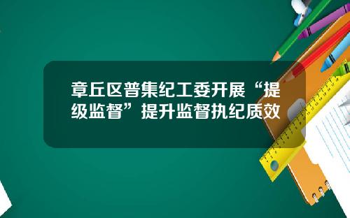 章丘区普集纪工委开展“提级监督”提升监督执纪质效