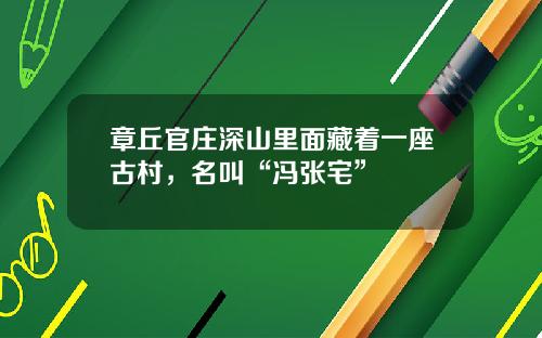 章丘官庄深山里面藏着一座古村，名叫“冯张宅”