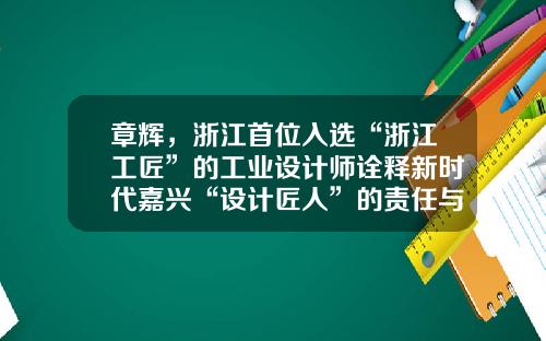 章辉，浙江首位入选“浙江工匠”的工业设计师诠释新时代嘉兴“设计匠人”的责任与担当