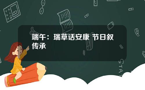 端午：瑞草话安康 节日叙传承