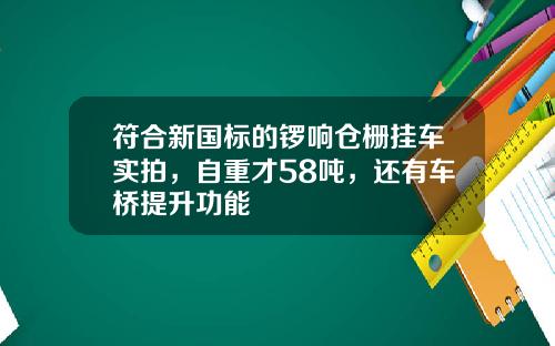 符合新国标的锣响仓栅挂车实拍，自重才58吨，还有车桥提升功能