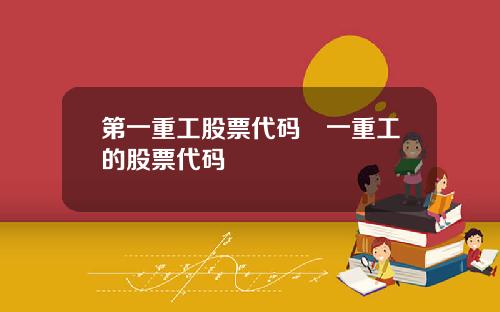 第一重工股票代码亖一重工的股票代码