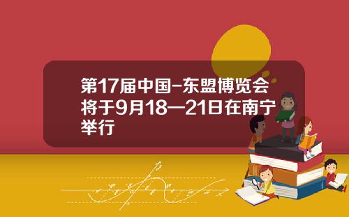 第17届中国-东盟博览会将于9月18—21日在南宁举行
