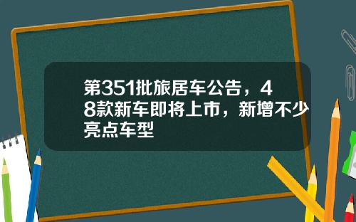 第351批旅居车公告，48款新车即将上市，新增不少亮点车型