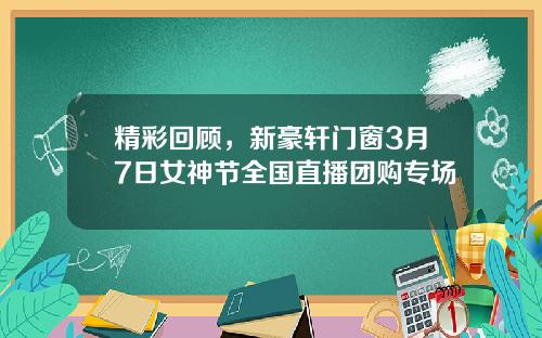 精彩回顾，新豪轩门窗3月7日女神节全国直播团购专场
