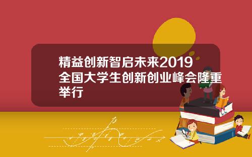 精益创新智启未来2019全国大学生创新创业峰会隆重举行