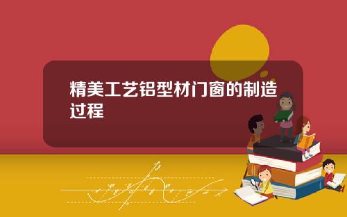 精美工艺铝型材门窗的制造过程