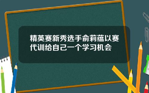 精英赛新秀选手俞莉蕴以赛代训给自己一个学习机会