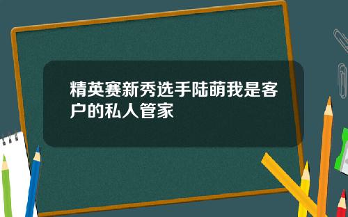 精英赛新秀选手陆萌我是客户的私人管家