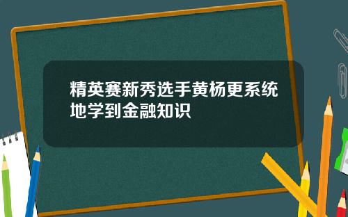 精英赛新秀选手黄杨更系统地学到金融知识