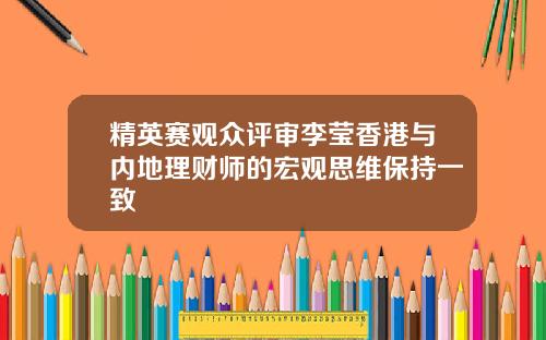 精英赛观众评审李莹香港与内地理财师的宏观思维保持一致