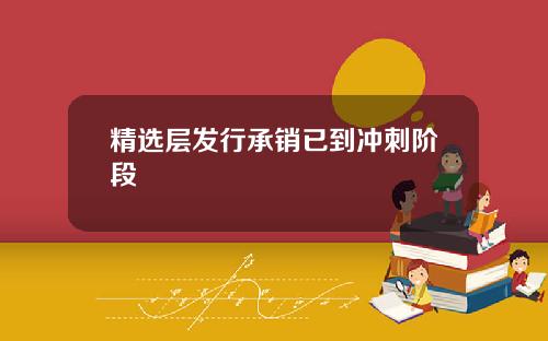 精选层发行承销已到冲刺阶段