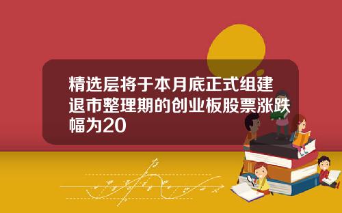 精选层将于本月底正式组建退市整理期的创业板股票涨跌幅为20