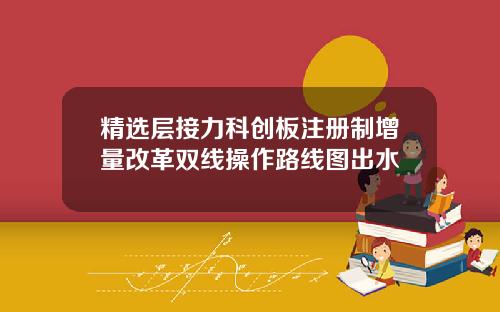 精选层接力科创板注册制增量改革双线操作路线图出水